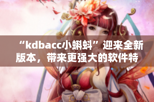 “kdbacc小蝌蚪”迎来全新版本，带来更强大的软件特性