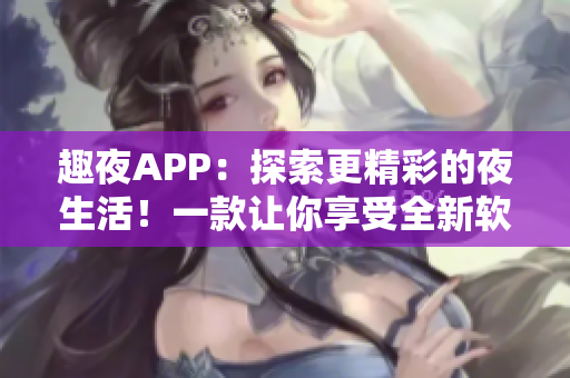 趣夜APP：探索更精彩的夜生活！一款让你享受全新软件体验的社交应用