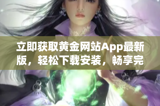 立即获取黄金网站App最新版，轻松下载安装，畅享完美软件体验！