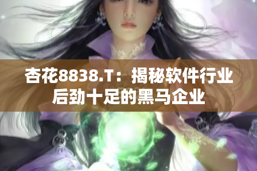 杏花8838.T：揭秘软件行业后劲十足的黑马企业