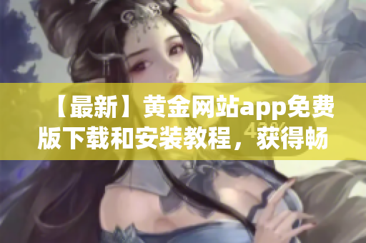 【最新】黄金网站app免费版下载和安装教程，获得畅玩体验！