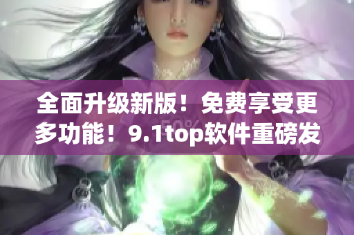 全面升级新版！免费享受更多功能！9.1top软件重磅发布