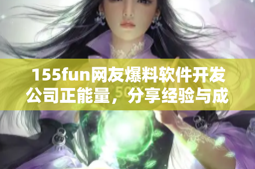 155fun网友爆料软件开发公司正能量，分享经验与成长心得