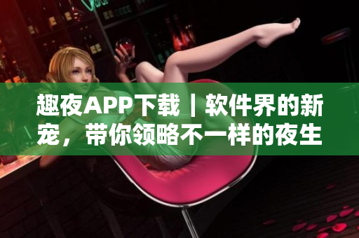 趣夜APP下载｜软件界的新宠，带你领略不一样的夜生活！