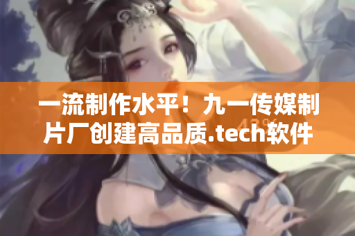 一流制作水平！九一传媒制片厂创建高品质.tech软件视频？