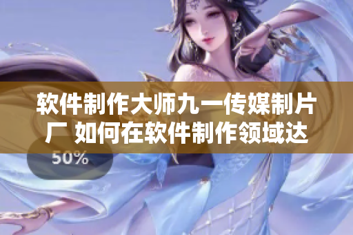 软件制作大师九一传媒制片厂 如何在软件制作领域达到高水准