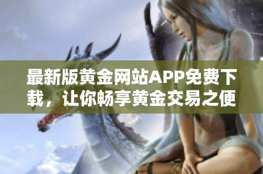 最新版黄金网站APP免费下载，让你畅享黄金交易之便捷！