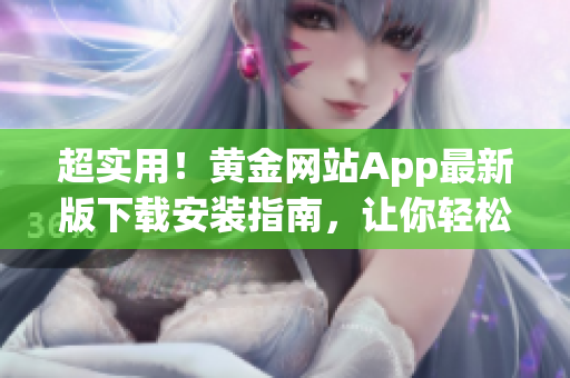 超实用！黄金网站App最新版下载安装指南，让你轻松获得免费的软件体验！