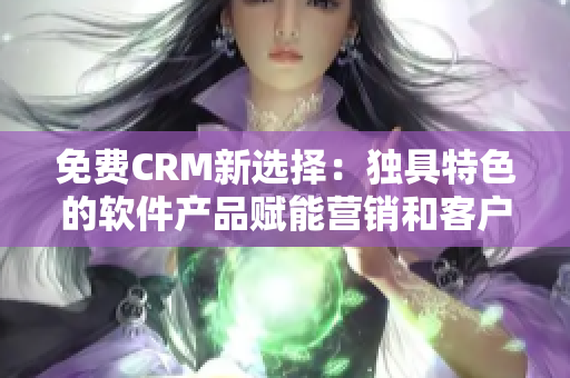 免费CRM新选择：独具特色的软件产品赋能营销和客户管理