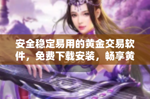 安全稳定易用的黄金交易软件，免费下载安装，畅享黄金贸易风云