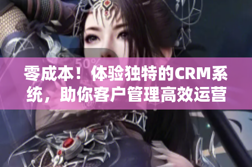 零成本！体验独特的CRM系统，助你客户管理高效运营