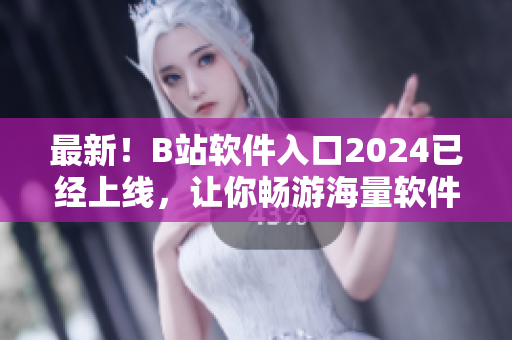 最新！B站软件入口2024已经上线，让你畅游海量软件世界！