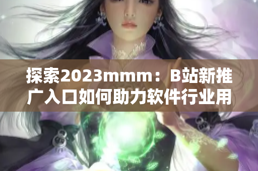 探索2023mmm：B站新推广入口如何助力软件行业用户获取最新技术动态？