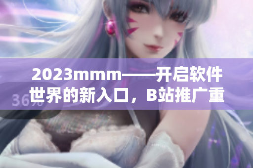 2023mmm——开启软件世界的新入口，B站推广重点！