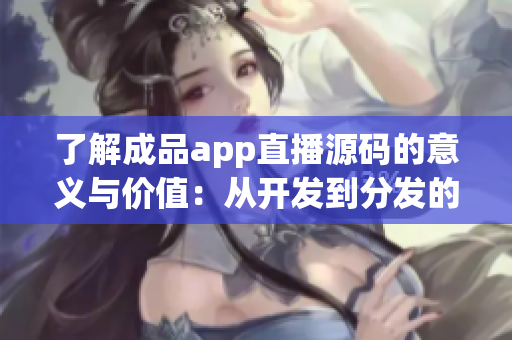 了解成品app直播源码的意义与价值：从开发到分发的全方位掌握