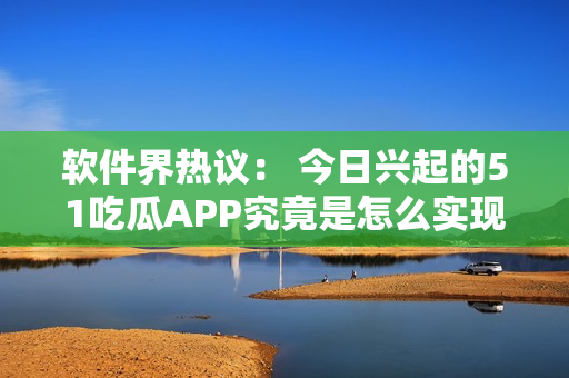 软件界热议： 今日兴起的51吃瓜APP究竟是怎么实现的？