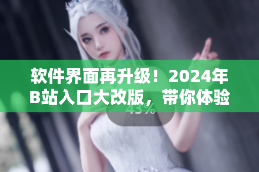 软件界面再升级！2024年B站入口大改版，带你体验更流畅的软件之旅