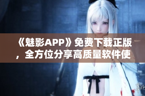 《魅影APP》免费下载正版，全方位分享高质量软件使用心得！