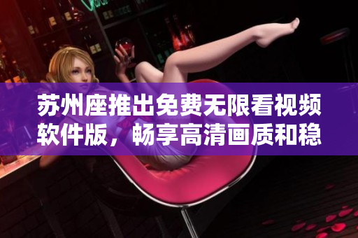 苏州座推出免费无限看视频软件版，畅享高清画质和稳定流畅体验