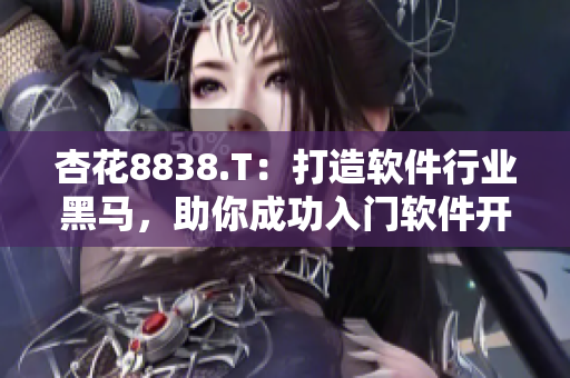 杏花8838.T：打造软件行业黑马，助你成功入门软件开发！